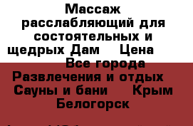 Массаж расслабляющий для состоятельных и щедрых Дам. › Цена ­ 1 100 - Все города Развлечения и отдых » Сауны и бани   . Крым,Белогорск